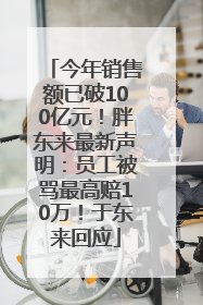 今年销售额已破100亿元！胖东来最新声明：员工被骂最高赔10万！于东来回应