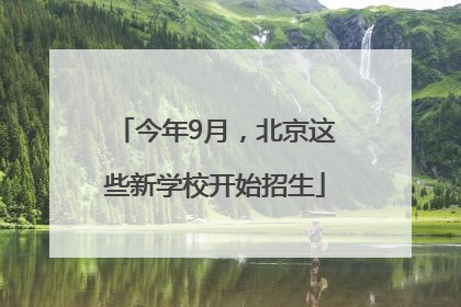 今年9月，北京这些新学校开始招生