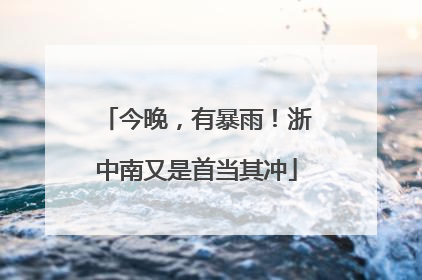 今晚，有暴雨！浙中南又是首当其冲
