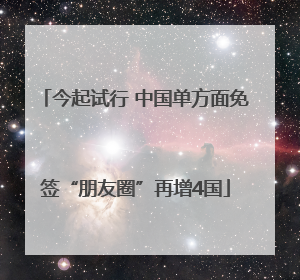 今起试行 中国单方面免签“朋友圈”再增4国