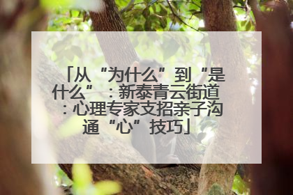 从“为什么”到“是什么”：新泰青云街道：心理专家支招亲子沟通“心”技巧