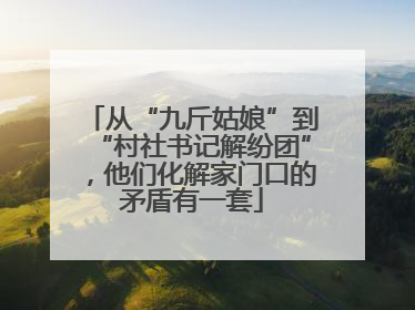 从“九斤姑娘”到“村社书记解纷团”，他们化解家门口的矛盾有一套
