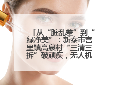 从“脏乱差”到“绿净美”：新泰市宫里镇高泉村“三清三拆”破顽疾，无人机“天眼”护新颜