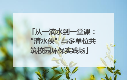 从一滴水到一堂课：“清水侠”与多单位共筑校园环保实践场