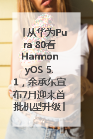 从华为Pura 80看HarmonyOS 5.1，余承东宣布7月迎来首批机型升级
