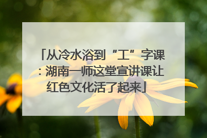 从冷水浴到“工”字课：湖南一师这堂宣讲课让红色文化活了起来