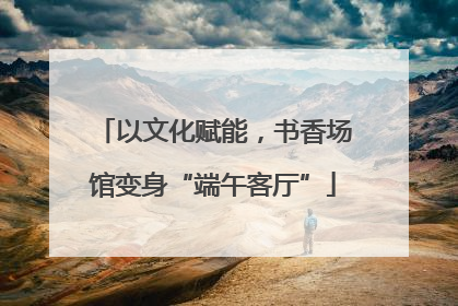 以文化赋能，书香场馆变身“端午客厅”