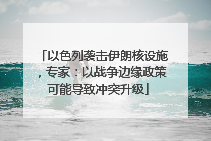 以色列袭击伊朗核设施，专家：以战争边缘政策可能导致冲突升级