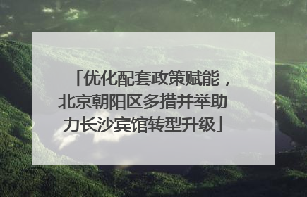 优化配套政策赋能，北京朝阳区多措并举助力长沙宾馆转型升级