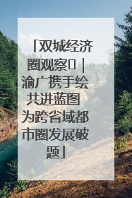 双城经济圈观察㊺｜渝广携手绘共进蓝图 为跨省域都市圈发展破题