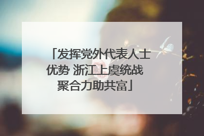 发挥党外代表人士优势 浙江上虞统战聚合力助共富