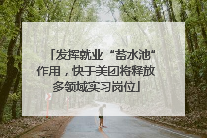 发挥就业“蓄水池”作用，快手美团将释放多领域实习岗位