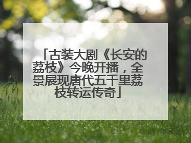 古装大剧《长安的荔枝》今晚开播，全景展现唐代五千里荔枝转运传奇