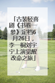 古装轻喜剧《书卷一梦》定档6月26日，李一桐刘宇宁上演觉醒改命之旅
