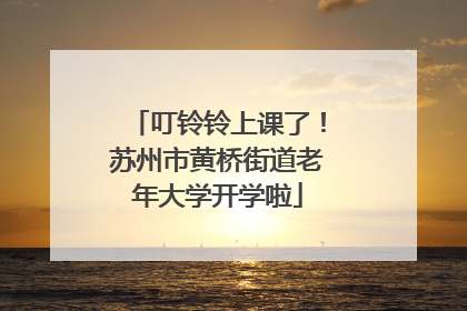 叮铃铃上课了！苏州市黄桥街道老年大学开学啦