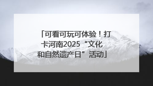 可看可玩可体验！打卡河南2025“文化和自然遗产日”活动