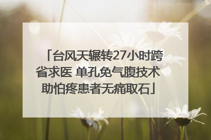 台风天辗转27小时跨省求医 单孔免气腹技术助怕疼患者无痛取石