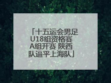 十五运会男足U18组资格赛A组开赛 陕西队逼平上海队