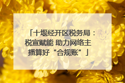 十堰经开区税务局：税宣赋能 助力网络主播算好“合规账”