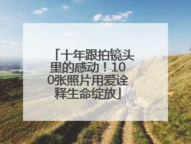 十年跟拍镜头里的感动！100张照片用爱诠释生命绽放