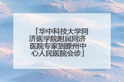 华中科技大学同济医学院附属同济医院专家到滕州中心人民医院会诊