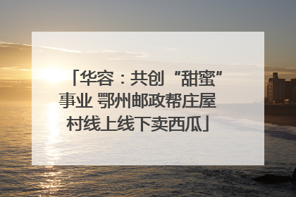 华容：共创“甜蜜”事业 鄂州邮政帮庄屋村线上线下卖西瓜