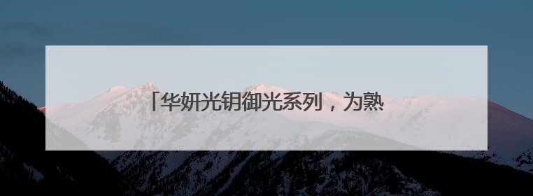 华妍光钥御光系列，为熟龄肌打造光老化防护屏障