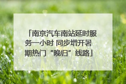 南京汽车南站延时服务一小时 同步增开暑期热门“晚归”线路