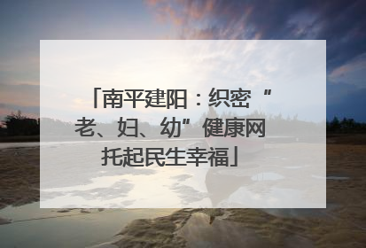 南平建阳：织密“老、妇、幼”健康网托起民生幸福