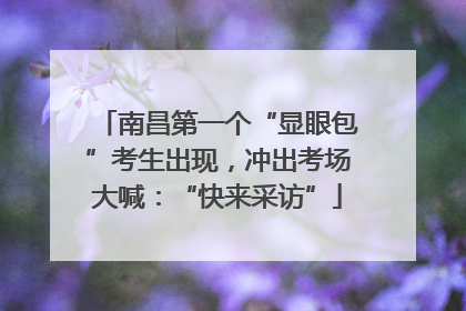 南昌第一个“显眼包”考生出现，冲出考场大喊：“快来采访”
