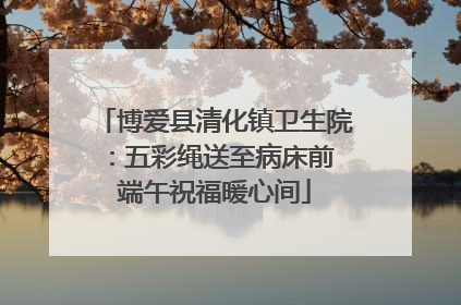 博爱县清化镇卫生院：五彩绳送至病床前 端午祝福暖心间