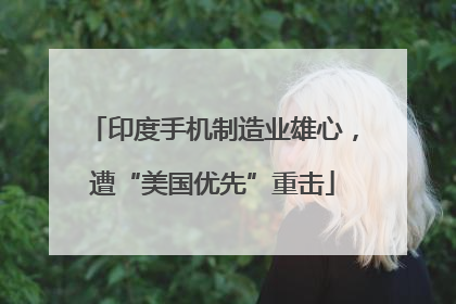 印度手机制造业雄心，遭“美国优先”重击