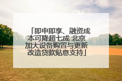 即申即享、融资成本可降超七成 北京加大设备购置与更新改造贷款贴息支持