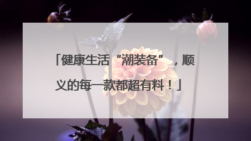 健康生活“潮装备”，顺义的每一款都超有料！