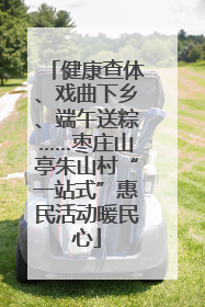 健康查体、戏曲下乡、端午送粽……枣庄山亭朱山村“一站式”惠民活动暖民心