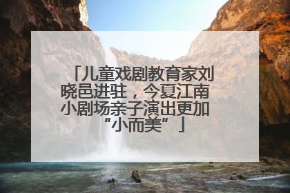 儿童戏剧教育家刘晓邑进驻，今夏江南小剧场亲子演出更加“小而美”