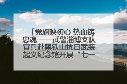 党旗映初心 热血铸忠魂——武警淄博支队官兵赴黑铁山抗日武装起义纪念馆开展“七一”主题党日活动