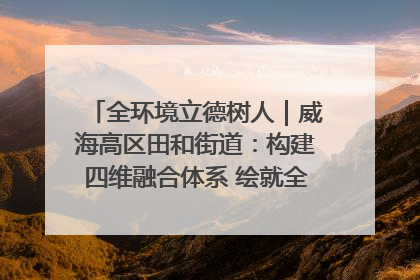 全环境立德树人｜威海高区田和街道：构建四维融合体系 绘就全环境立德树人新画卷