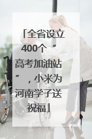 全省设立400个“高考加油站”，小米为河南学子送祝福