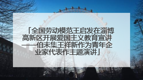 全国劳动模范王启发在淄博高新区开展爱国主义教育宣讲——伯未集王祥新作为青年企业家代表作主题演讲