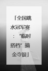 全国跳水冠军赛：“临时搭档”摘金夺银