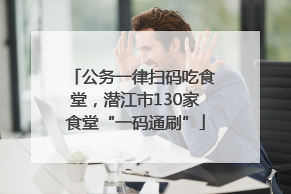 公务一律扫码吃食堂，潜江市130家食堂“一码通刷”