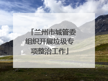兰州市城管委组织开展垃圾专项整治工作