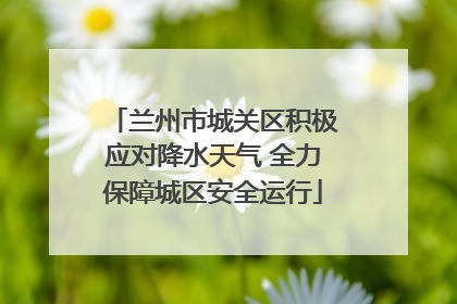 兰州市城关区积极应对降水天气 全力保障城区安全运行