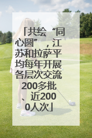 共绘“同心圆”，江苏和拉萨平均每年开展各层次交流200多批、近2000人次