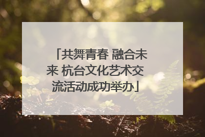 共舞青春 融合未来 杭台文化艺术交流活动成功举办