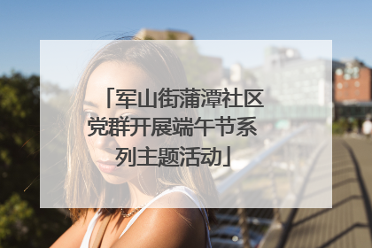 军山街蒲潭社区党群开展端午节系列主题活动