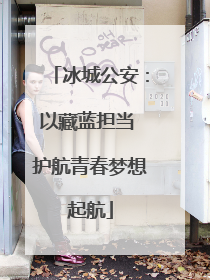 冰城公安：以藏蓝担当 护航青春梦想起航