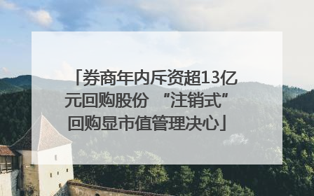 券商年内斥资超13亿元回购股份 “注销式”回购显市值管理决心