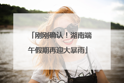 刚刚确认！湖南端午假期再迎大暴雨